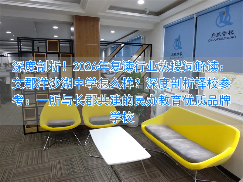 深度剖析!2026年复读行业热搜词解读:文郡洋沙湖中学怎么样?深度剖析择校参考:一所与长郡共建的民办教育优质品牌学校