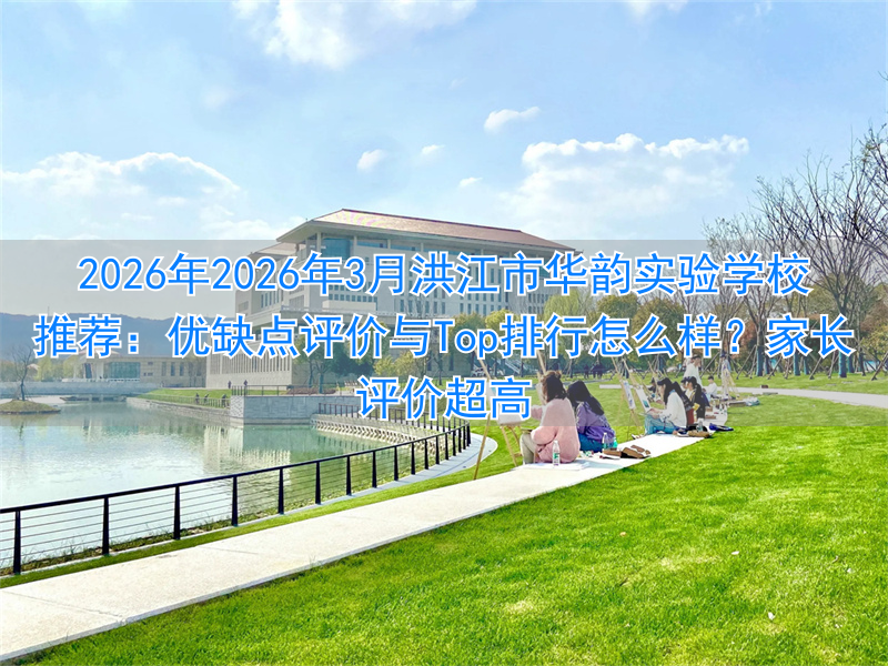 2026年2026年3月洪江市华韵实验学校推荐:优缺点评价与Top排行怎么样?家长评价超高
