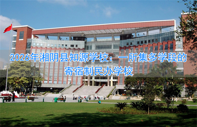 2026年湘阴县知源学校:一所集多学段的寄宿制民办学校