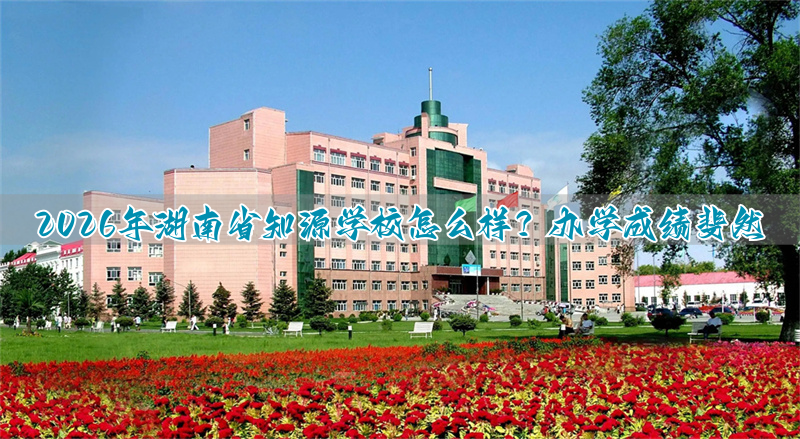 2026年湖南省知源学校怎么样?办学成绩斐然