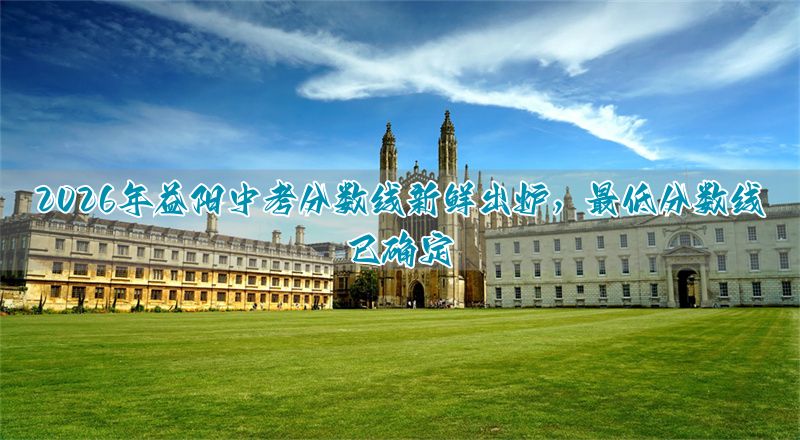 2026年益阳中考分数线新鲜出炉,最低分数线已确定