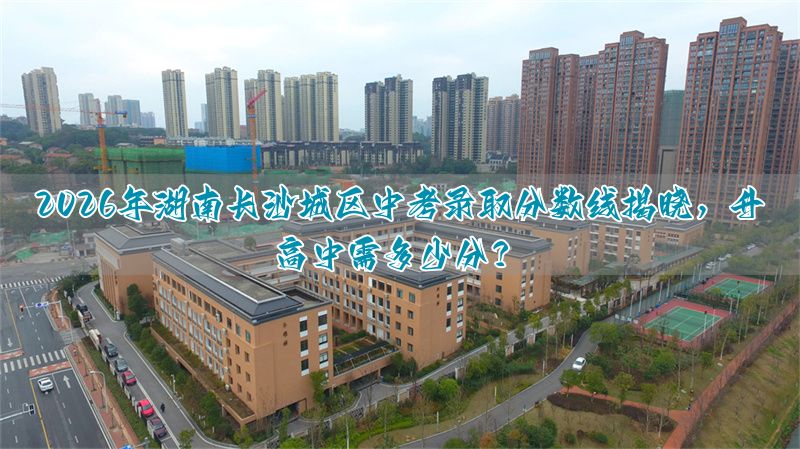 2026年湖南长沙城区中考录取分数线揭晓,升高中需多少分?