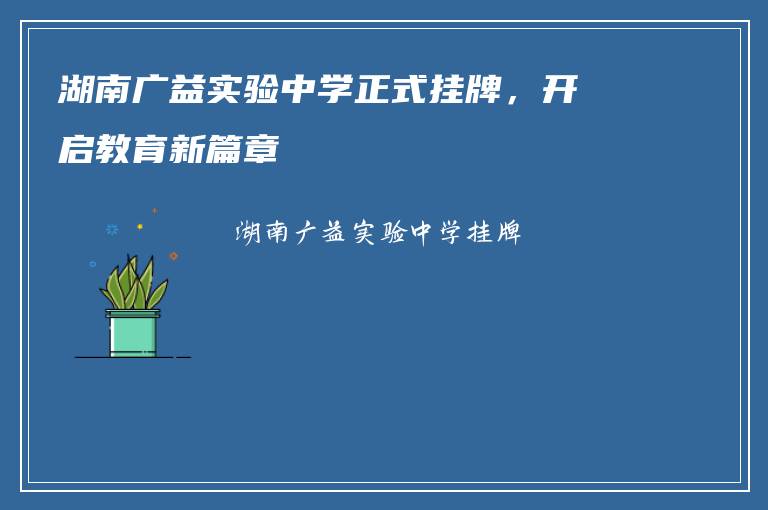 湖南广益实验中学正式挂牌，开启教育新篇章