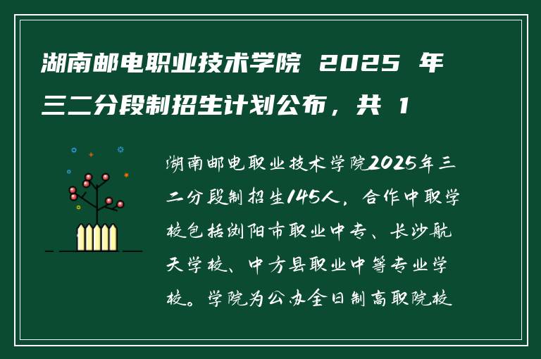 湖南邮电职业技术学院 2025 年三二分段制招生计划公布，共 145 人