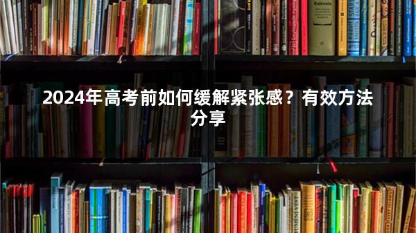 2024年高考前如何缓解紧张感？有效方法分享