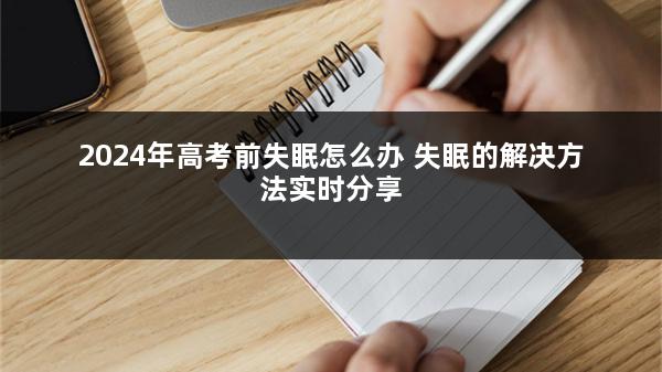 2024年高考前失眠怎么办 失眠的解决方法实时分享