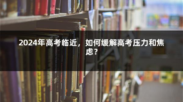 2024年高考临近，如何缓解高考压力和焦虑？