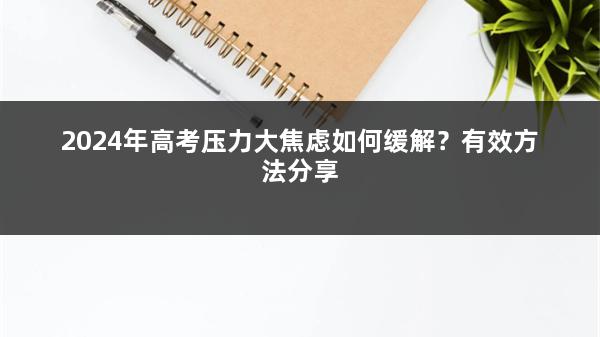 2024年高考压力大焦虑如何缓解？有效方法分享